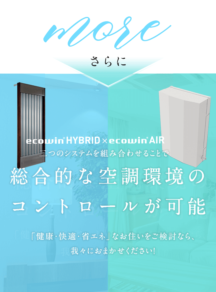 ecowinHYBRID x ecowinAIRUNIT 二つのシステムを組み合わせることで総合的な空調環境のコントロールが可能 「健康・快適・省エネ」なお住いをご検討なら、我々におまかせください！